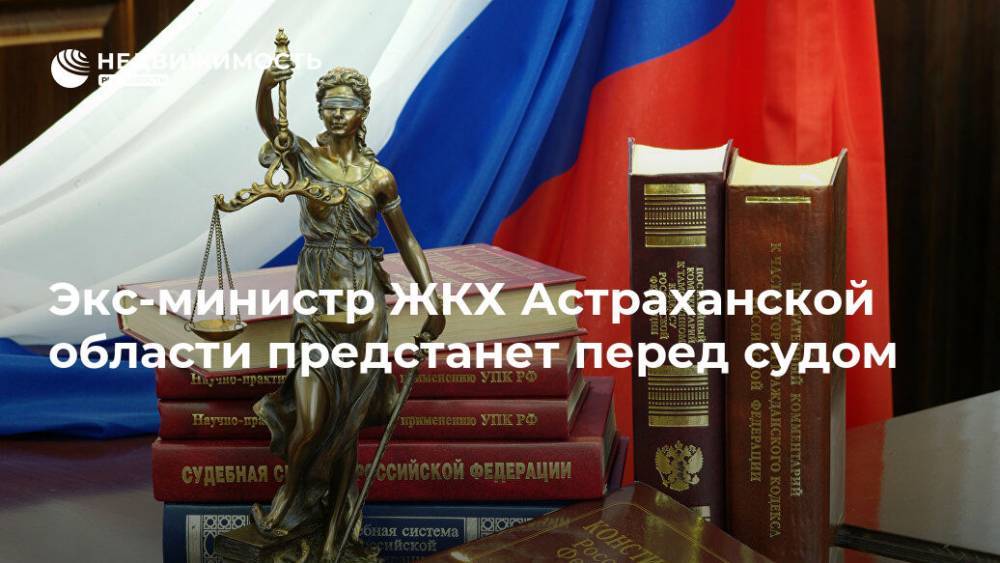 Экс-министр ЖКХ Астраханской области предстанет перед судом