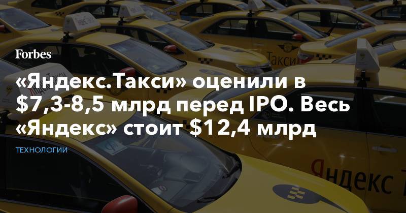 «Яндекс.Такси» оценили в $7,3-8,5 млрд перед IPO. Весь «Яндекс» стоит $12,4 млрд