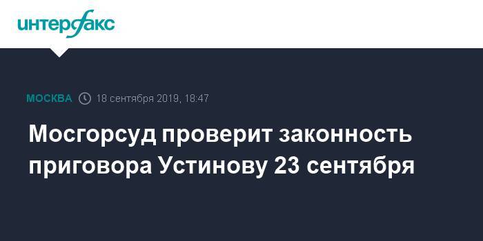 Мосгорсуд проверит законность приговора Устинову 23 сентября
