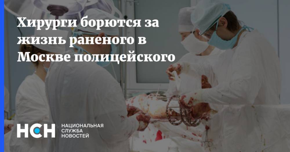 Хирурги борются за жизнь раненого в Москве полицейского