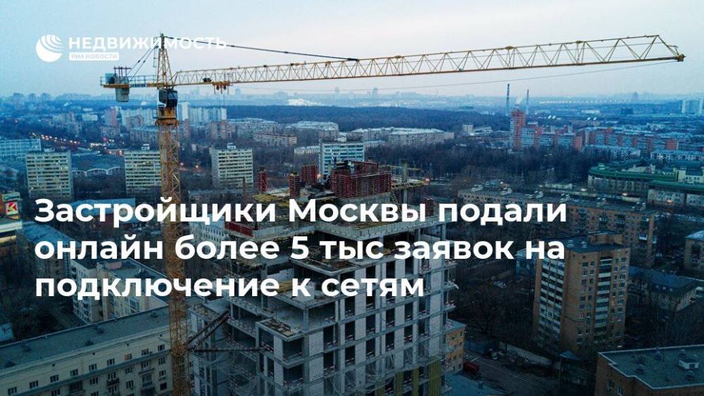 Застройщики Москвы подали онлайн более 5 тыс заявок на подключение к сетям