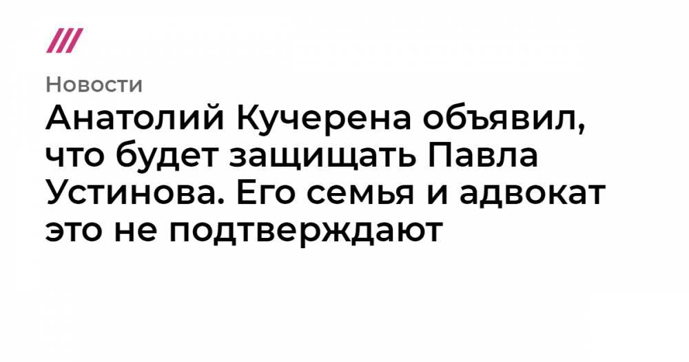 Анатолий Кучерена объявил, что будет защищать Павла Устинова. Его семья и адвокат это не подтверждают
