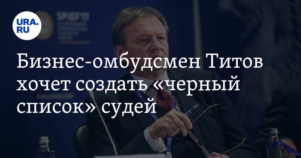 Бизнес-омбудсмен Титов хочет создать «черный список» судей