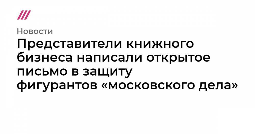 Представители книжного бизнеса написали открытое письмо в защиту фигурантов «московского дела»