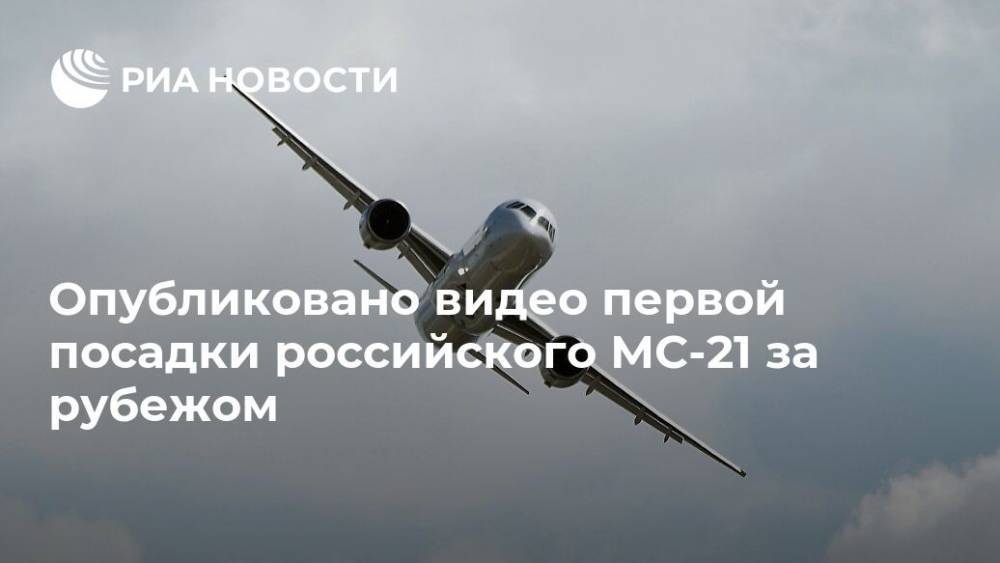 Опубликовано видео первой посадки российского МС-21 за рубежом