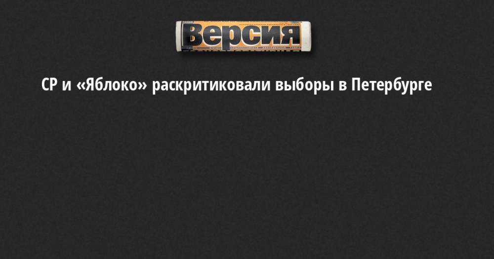 СР и «Яблоко» раскритиковали выборы в Петербурге
