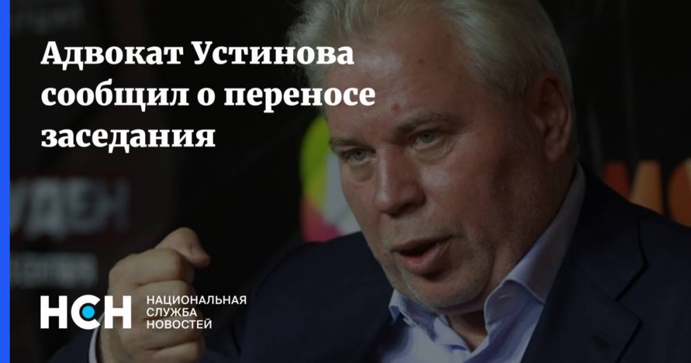 Адвокат Устинова сообщил о переносе заседания