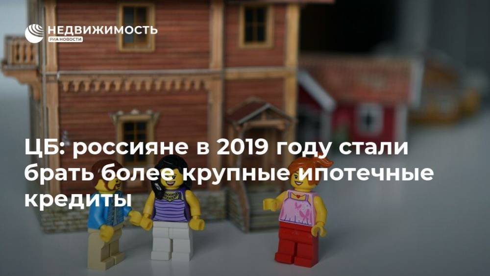 ЦБ: россияне в 2019 году стали брать более крупные ипотечные кредиты
