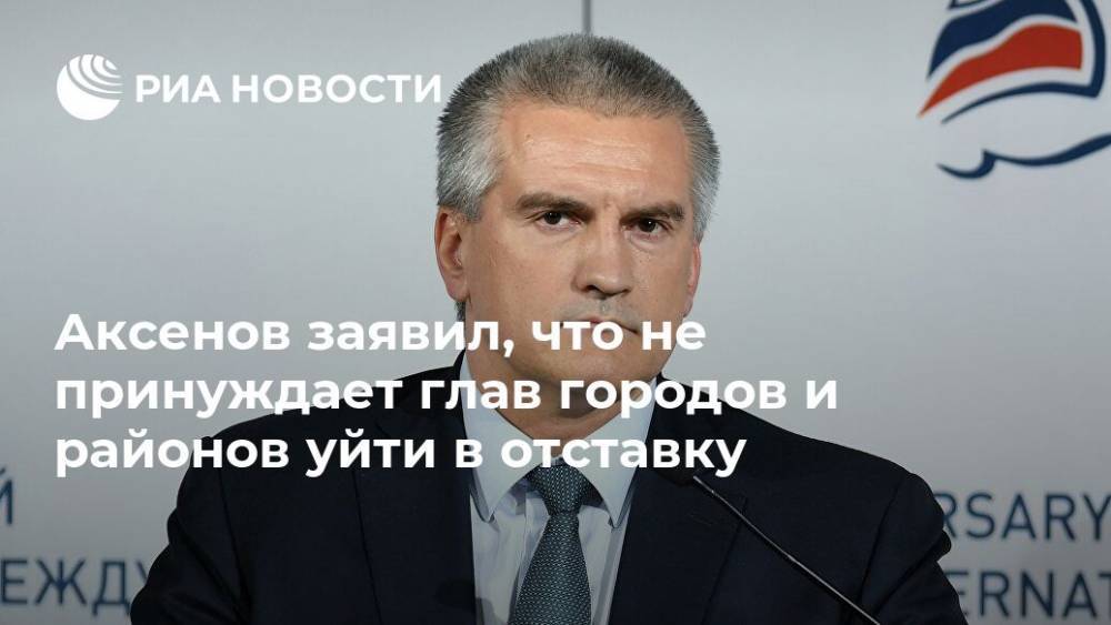 Аксенов заявил, что не принуждает глав городов и районов уйти в отставку