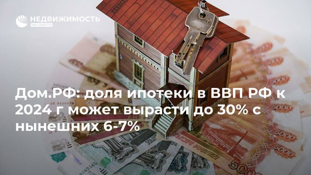 "Дом.РФ": доля ипотеки в ВВП РФ к 2024 году может утроиться, достигнув 30%