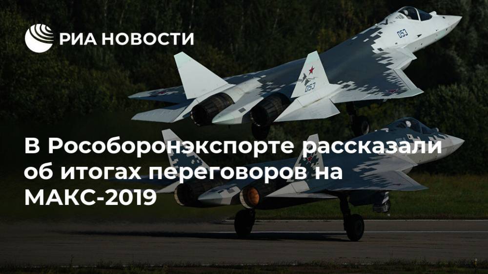 В Рособоронэкспорте рассказали об итогах переговоров на МАКС-2019