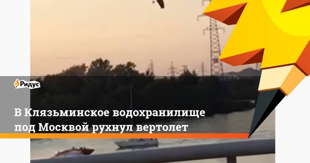 В Клязьминское водохранилище под Москвой рухнул вертолет. Ридус