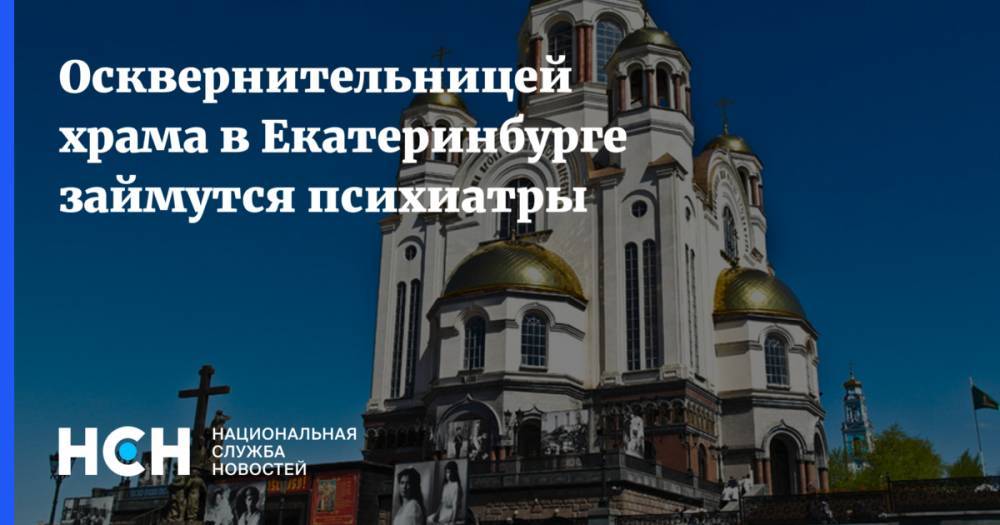 Осквернительницей храма в Екатеринбурге займутся психиатры