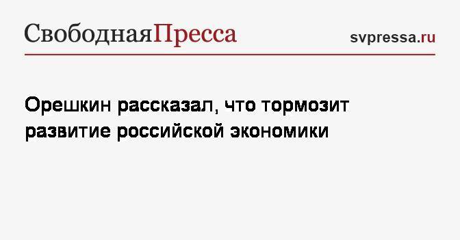 Орешкин рассказал, что тормозит развитие российской экономики