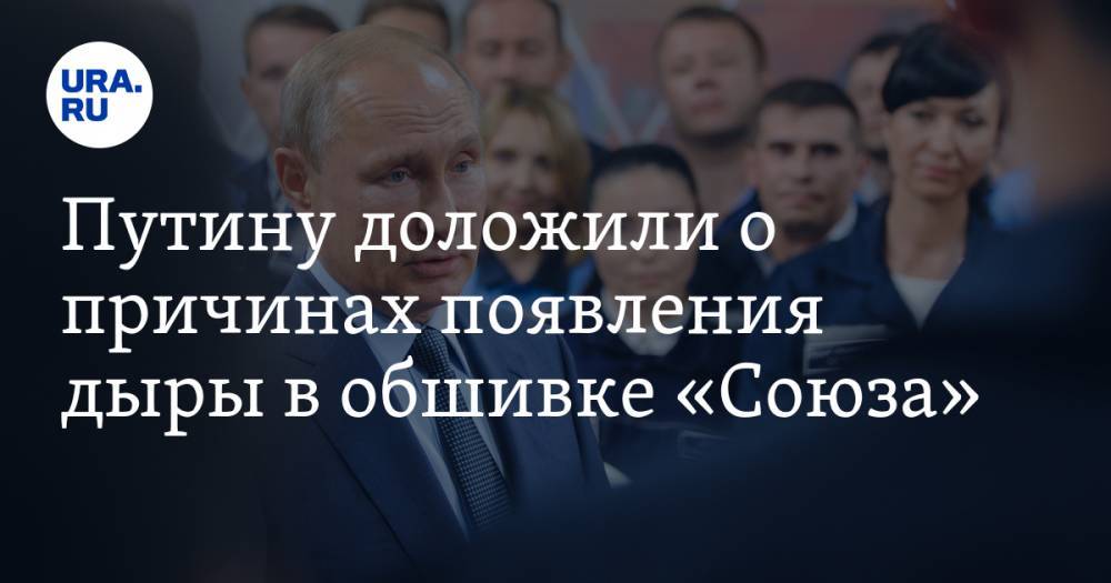 Путину доложили о причинах появления дыры в обшивке «Союза»