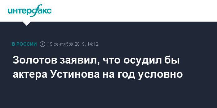 Золотов заявил, что осудил бы актера Устинова на год условно