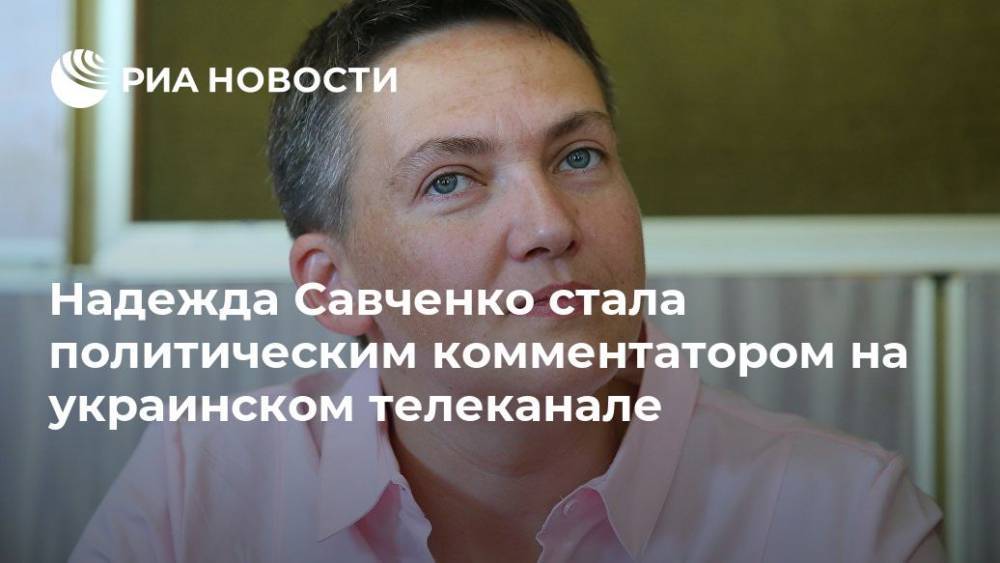 Надежда Савченко стала политическим комментатором на украинском телеканале