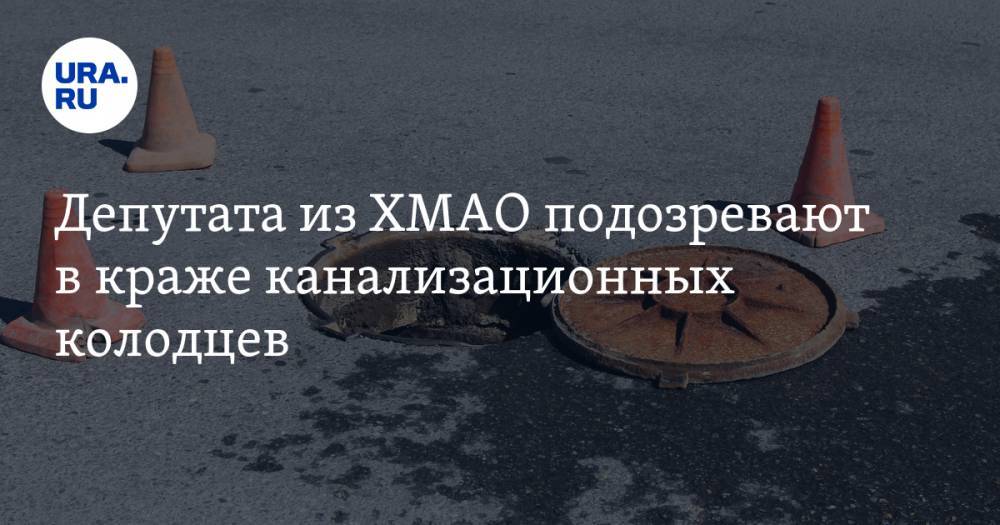 Депутата из ХМАО подозревают в краже канализационных колодцев