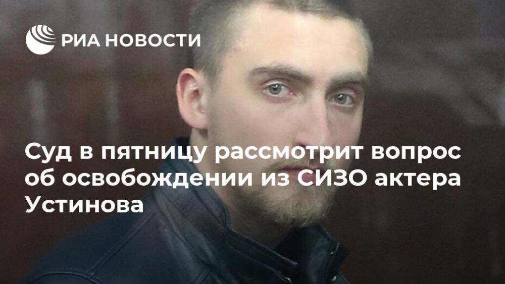 Суд в пятницу рассмотрит вопрос об освобождении из СИЗО актера Устинова