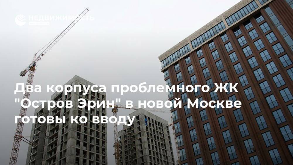Два корпуса проблемного ЖК "Остров Эрин" в новой Москве готовы ко вводу