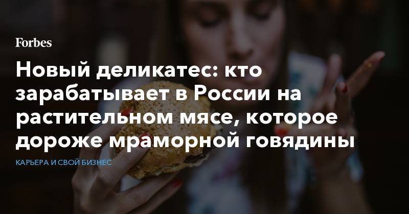 Новый деликатес: кто зарабатывает в России на растительном мясе, которое дороже мраморной говядины