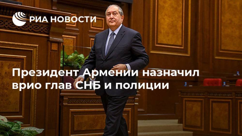 Президент Армении назначил врио глав СНБ и полиции