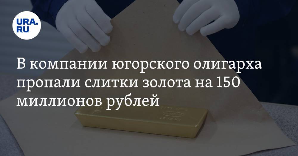 В компании югорского олигарха пропали слитки золота на 150 миллионов рублей