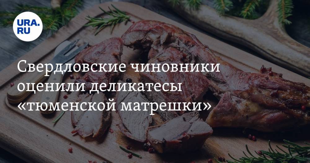 Свердловские чиновники оценили деликатесы «тюменской матрешки»