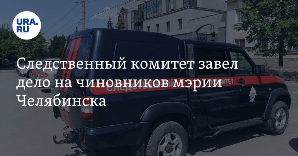 Следственный комитет завел дело на чиновников мэрии Челябинска
