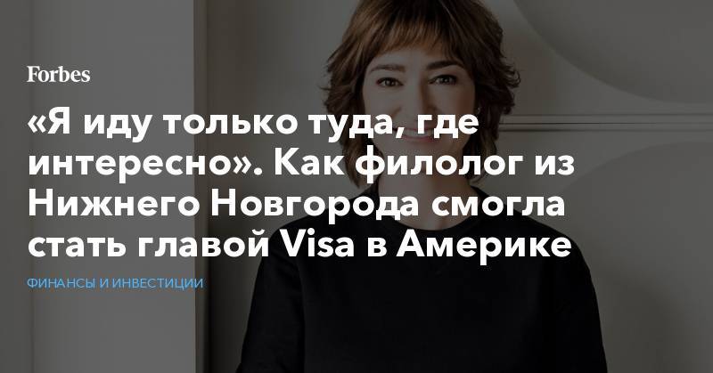 «Я иду только туда, где интересно». Как филолог из Нижнего Новгорода смогла стать главой Visa в Америке