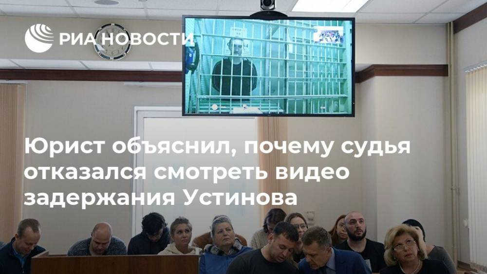 Юрист объяснил, почему судья отказался смотреть видео задержания Устинова