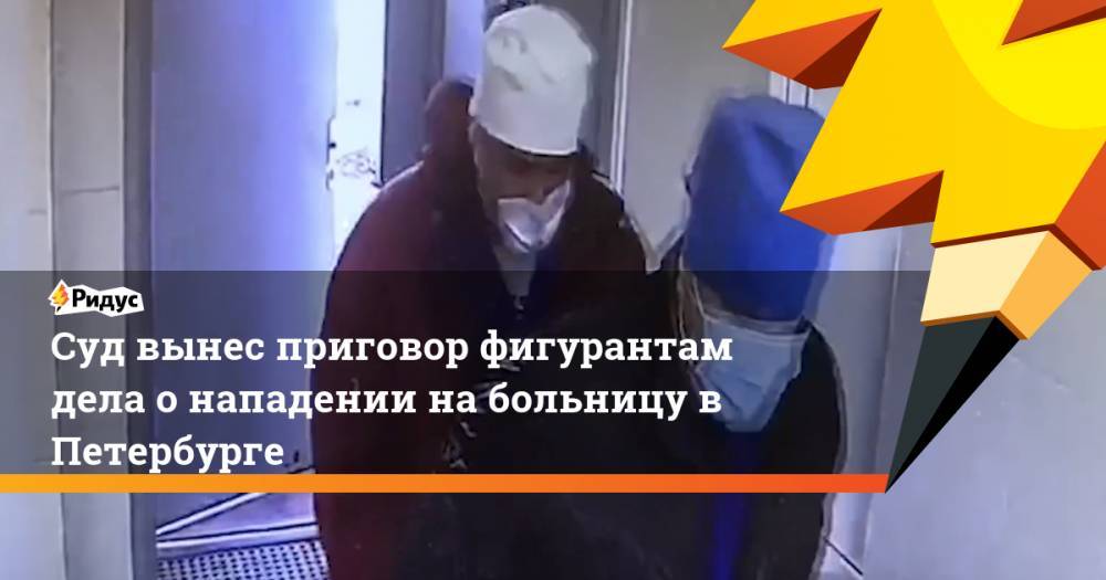 Суд вынес приговор фигурантам дела о нападении на больницу в Петербурге