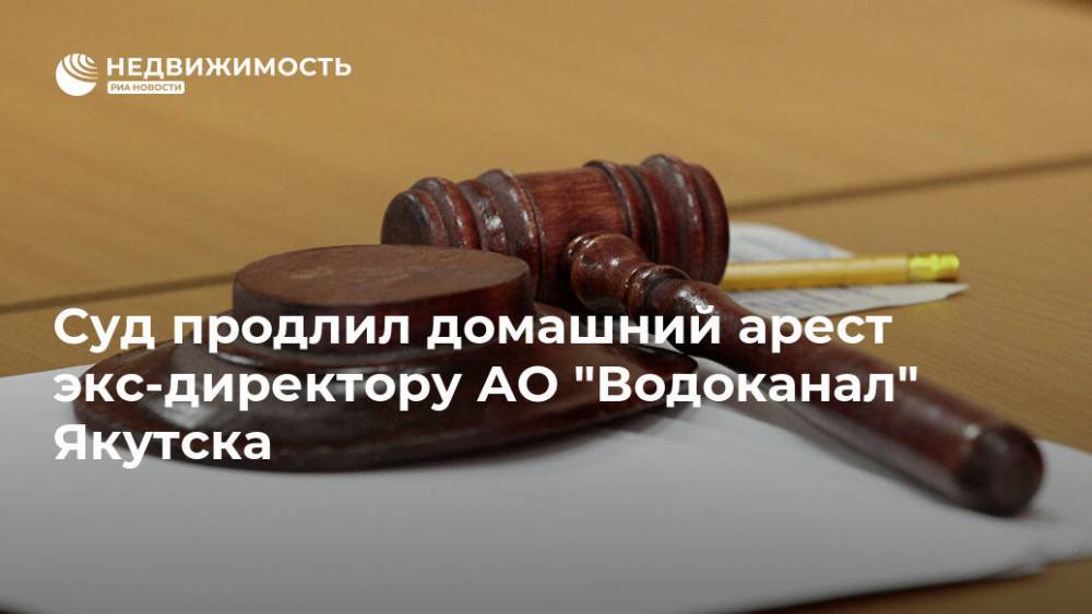 Суд продлил домашний арест экс-директору АО "Водоканал" Якутска