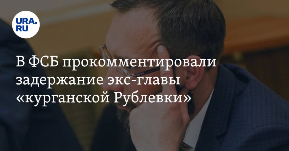В ФСБ прокомментировали задержание экс-главы «курганской Рублевки»