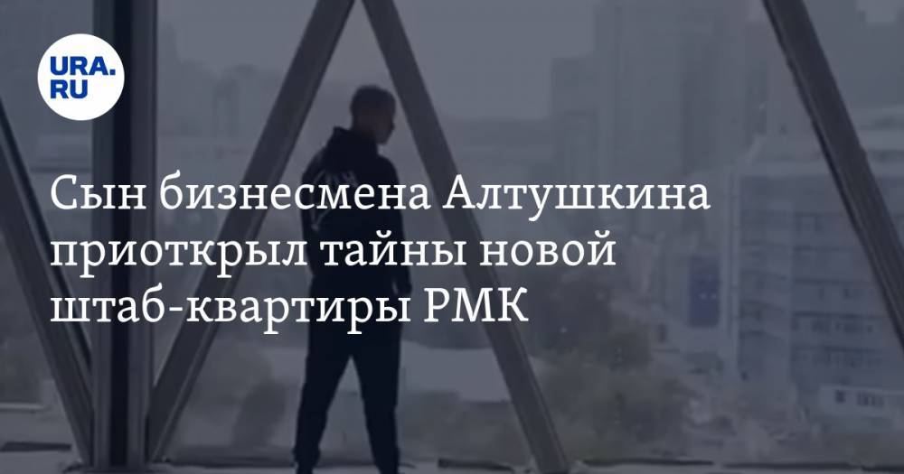 Сын бизнесмена Алтушкина приоткрыл тайны новой штаб-квартиры РМК. ФОТО, ВИДЕО