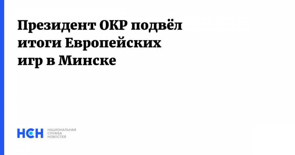Президент ОКР подвёл итоги Европейских игр в Минске