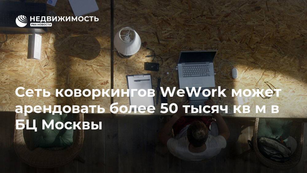 Сеть коворкингов WeWork может арендовать более 50 тысяч кв м в БЦ Москвы