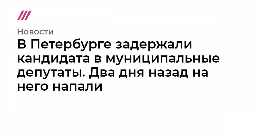 В Петербурге задержали кандидата в муниципальные депутаты. Два дня назад на него напали