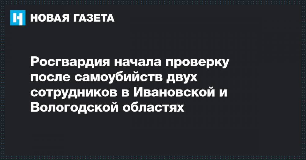Росгвардия начала проверку после самоубийств двух сотрудников в Ивановской и Вологодской областях