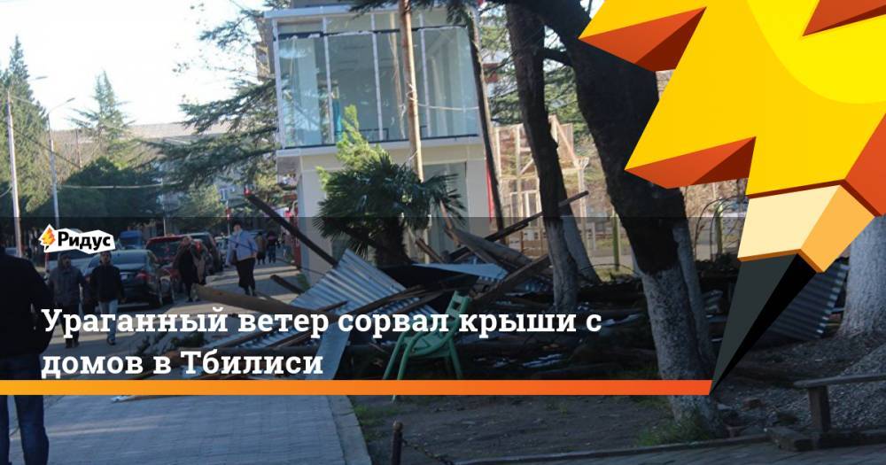 Ураганный ветер сорвал крыши с домов в Тбилиси