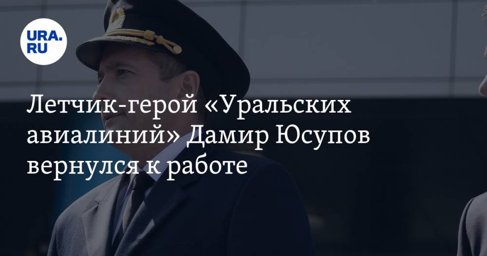 Летчик-герой «Уральских авиалиний» Дамир Юсупов вернулся к работе