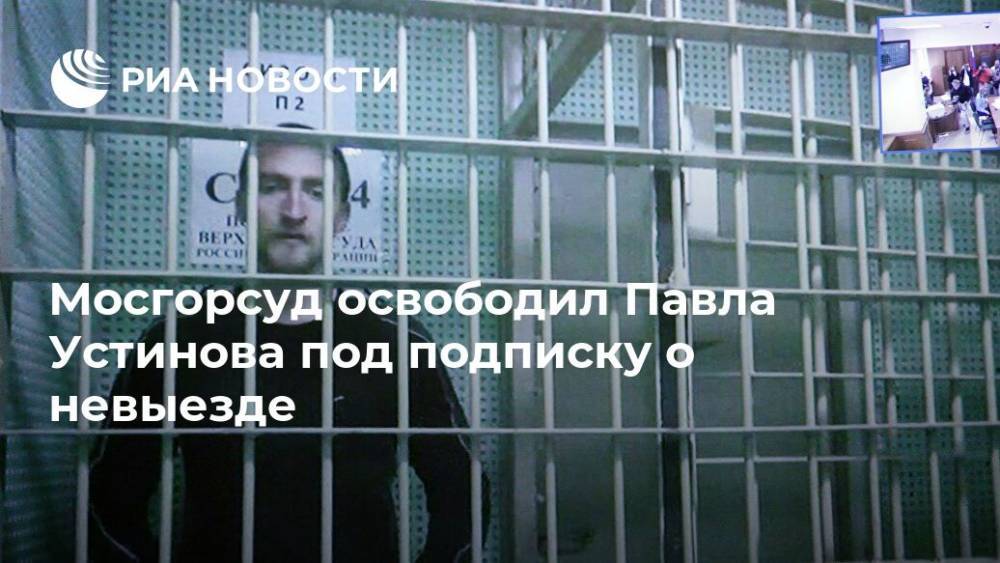 Мосгорсуд освободил Павла Устинова под подписку о невыезде