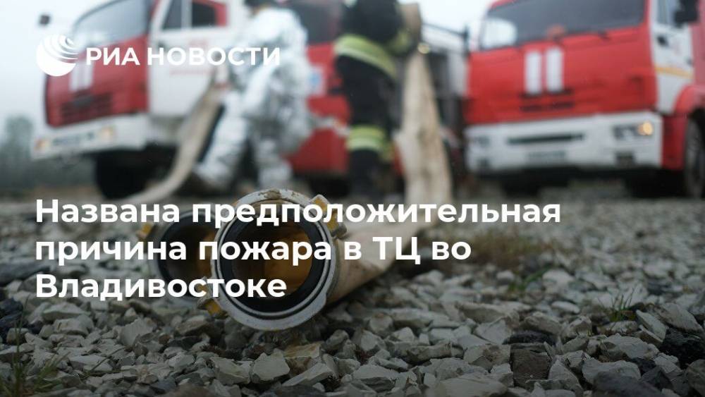 Названа предположительная причина пожара в ТЦ во Владивостоке