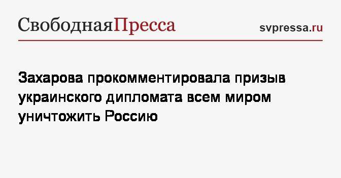 Захарова прокомментировала призыв украинского дипломата всем миром уничтожить Россию