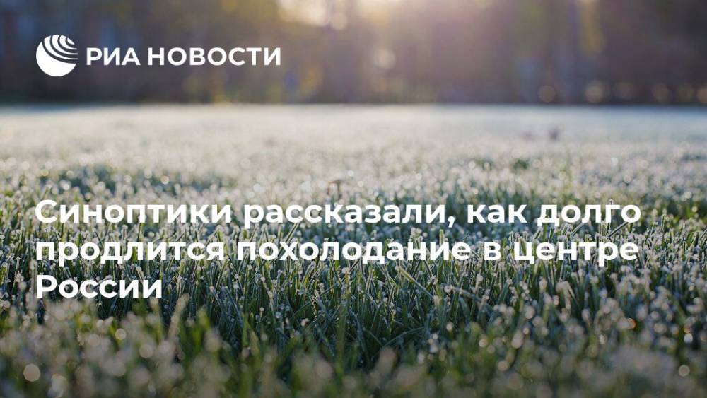 Синоптики рассказали, как долго продлится похолодание в центре России