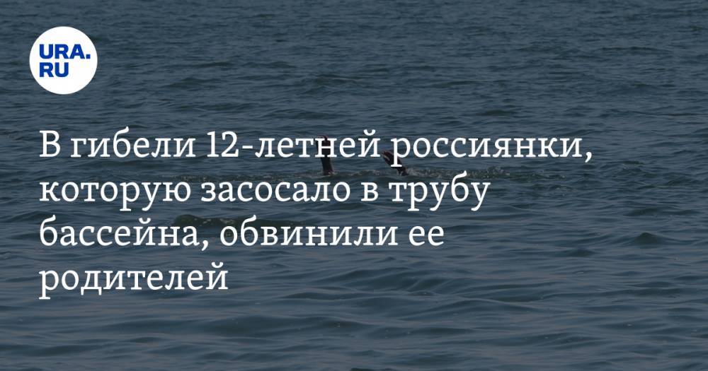 В гибели 12-летней россиянки, которую засосало в трубу бассейна, обвинили ее родителей