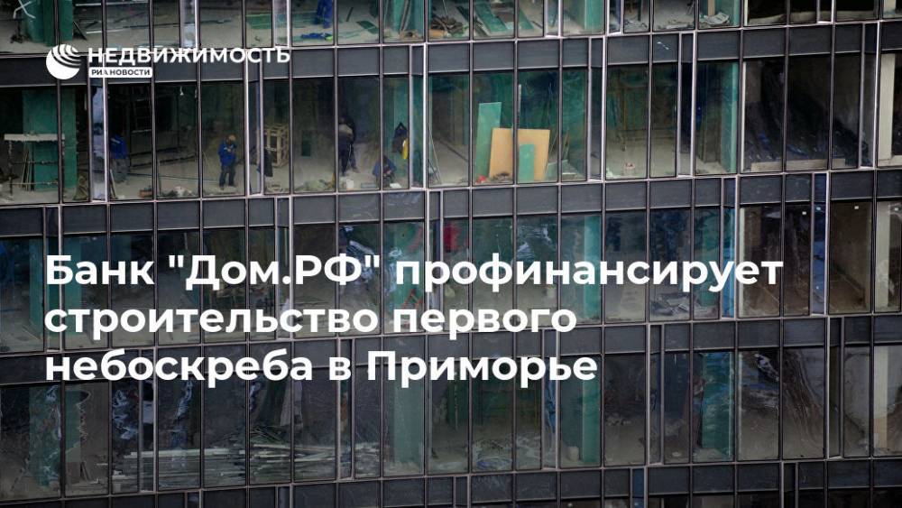 Банк "Дом.РФ" профинансирует строительство первого небоскреба в Приморье