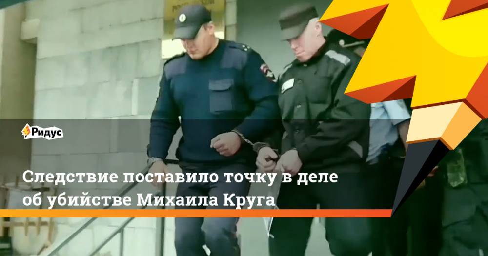 Следствие поставило точку в деле об убийстве Михаила Круга