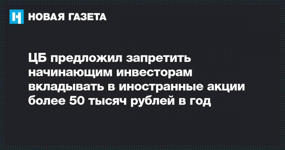 ЦБ предложил запретить начинающим инвесторам вкладывать в иностранные акции более 50 тысяч рублей в год