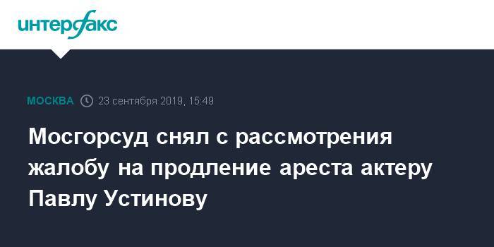 Мосгорсуд снял с рассмотрения жалобу на продление ареста актеру Павлу Устинову